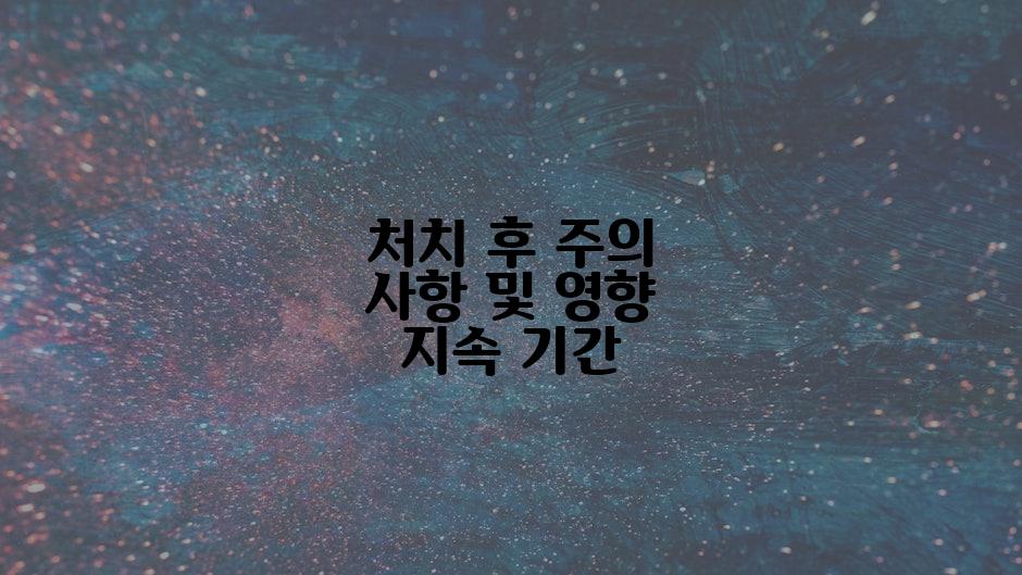 처치 후 주의 사항 및 영향 지속 기간