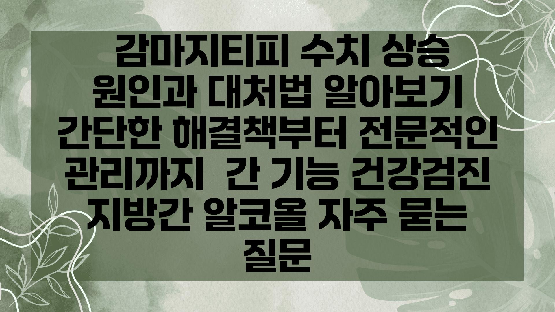  감마지티피 수치 상승 원인과 대처법 알아보기 간단한 해결책부터 전문적인 관리까지  간 기능 건강검진 지방간 알코올 자주 묻는 질문