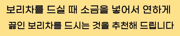  보리차를 드실 때 소금을 넣어서 연하게 끓인 보리차를 드시는 것을 추천해 드립니다