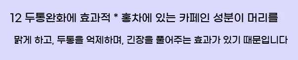  12 두통완화에 효과적 * 홍차에 있는 카페인 성분이 머리를 맑게 하고, 두통을 억제하며, 긴장을 풀어주는 효과가 있기 때문입니다