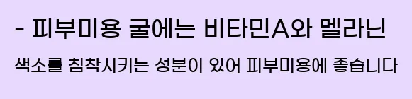  - 피부미용 굴에는 비타민A와 멜라닌 색소를 침착시키는 성분이 있어 피부미용에 좋습니다