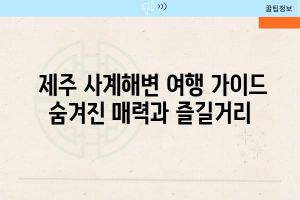  제주 사계해변 여행 가이드 숨겨진 매력과 즐길거리