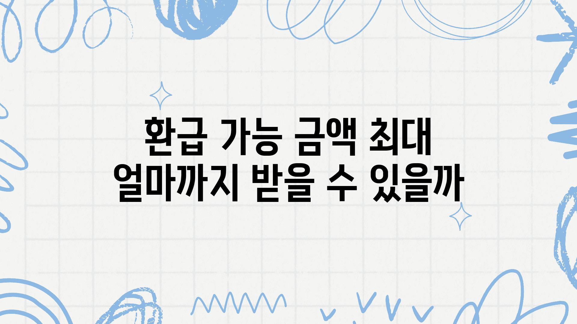 환급 가능 금액 최대 얼마까지 받을 수 있을까