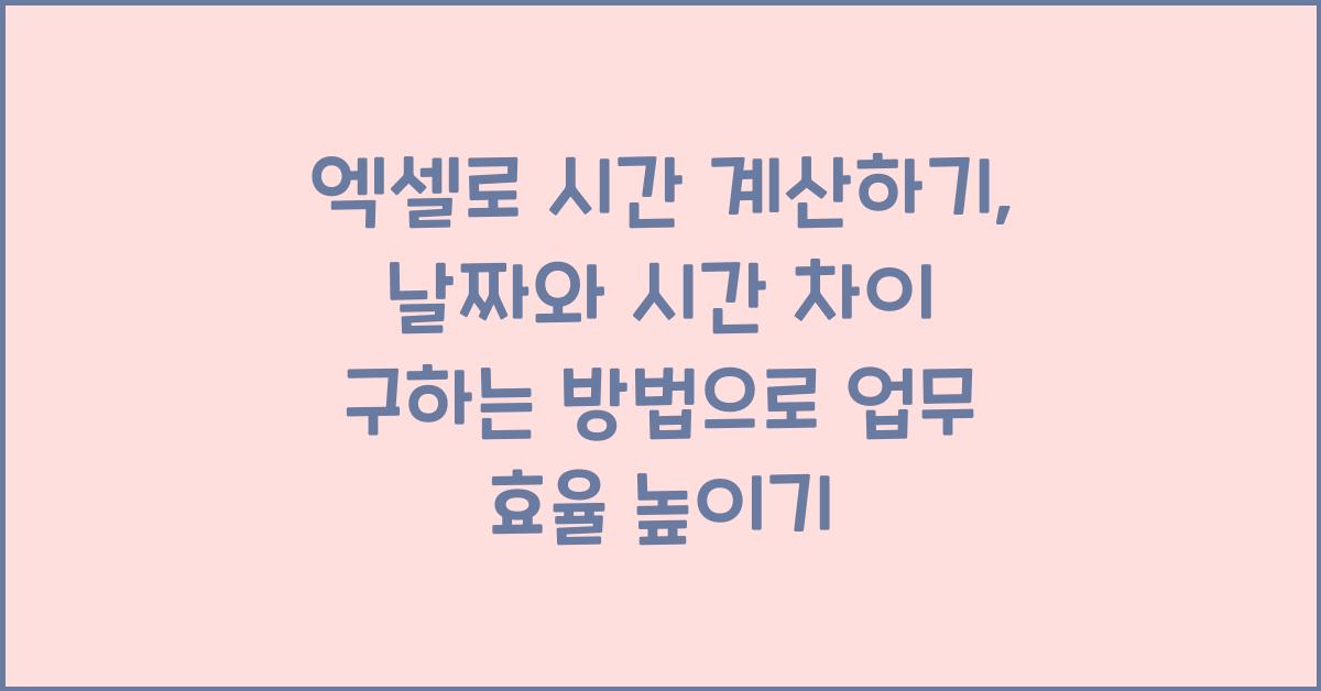 엑셀로 시간 계산하기: 날짜와 시간 차이 구하는 방법
