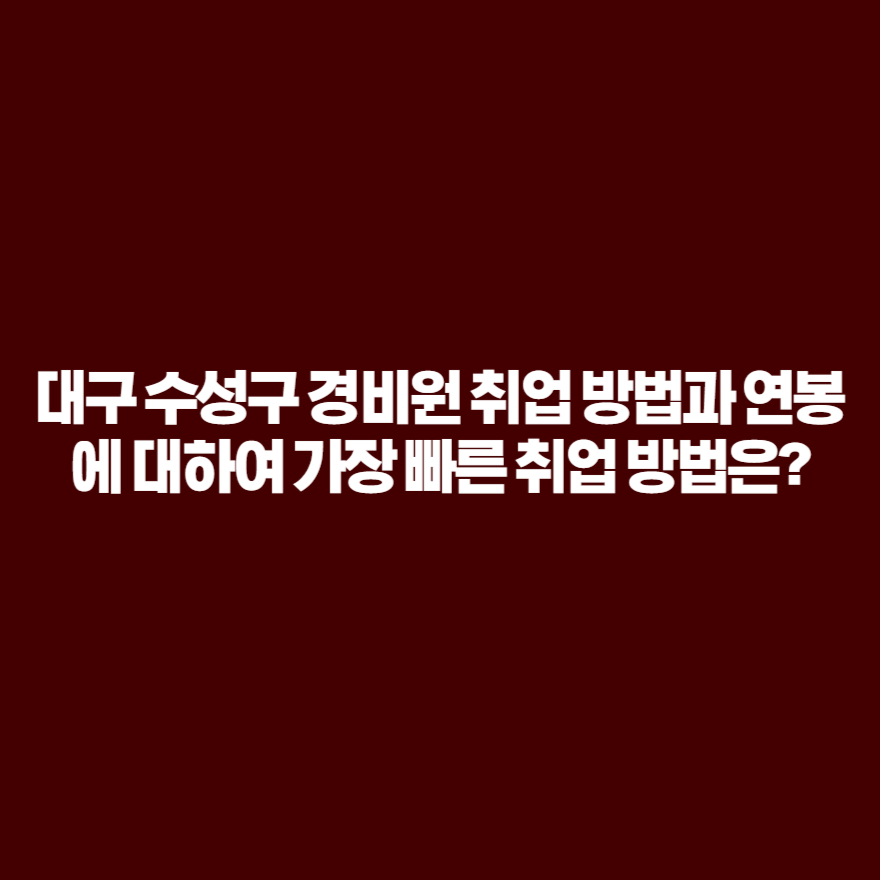 대구 수성구 경비원 취업 방법과 연봉에 대하여 가장 빠른 취업 방법은? 대구 수성구 경비원 취업 방법과 연봉에 대하여 가장 빠른 취업 방법은?