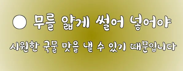  ● 무를 얇게 썰어 넣어야 시원한 국물 맛을 낼 수 있기 때문입니다
