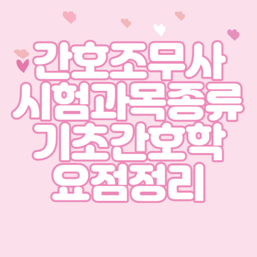  간호조무사 시험과목 종류& 기초간호학 요점정리