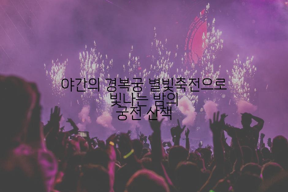 야간의 경복궁 별빛축전으로 빛나는 밤의 궁전 산책