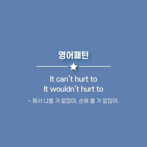  It can't hurt to, It wouldn't hurt to : ~해서 나쁠 거 없잖아, 손해 볼 거 없잖아. 영어로.