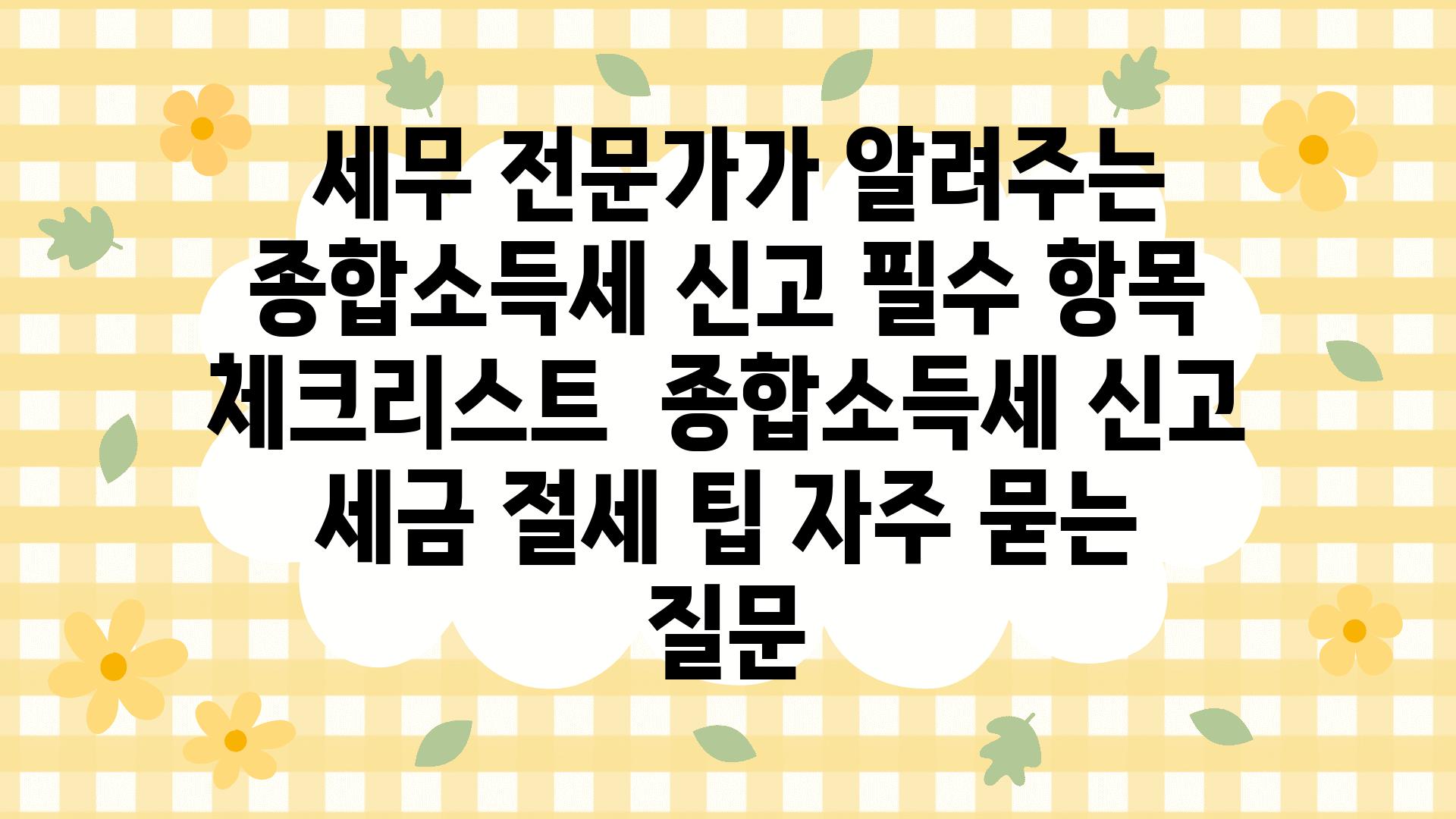  세무 전문가가 알려주는 종합소득세 신고 필수 항목 체크리스트  종합소득세 신고 세금 절세 팁 자주 묻는 질문