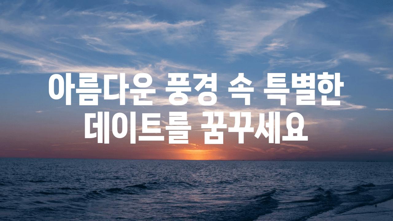 아름다운 풍경 속 특별한 데이트를 꿈꾸세요