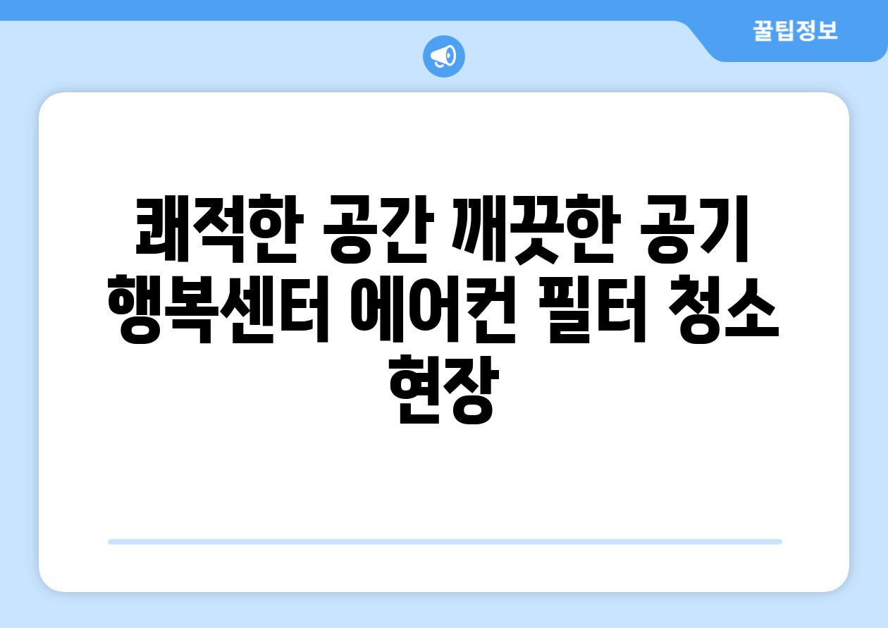 쾌적한 공간 깨끗한 공기 행복센터 에어컨 필터 청소 현장