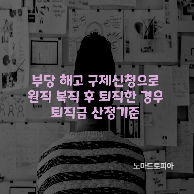  부당 해고 구제신청으로 원직 복직 후 퇴직한 경우 퇴직금 산정기준