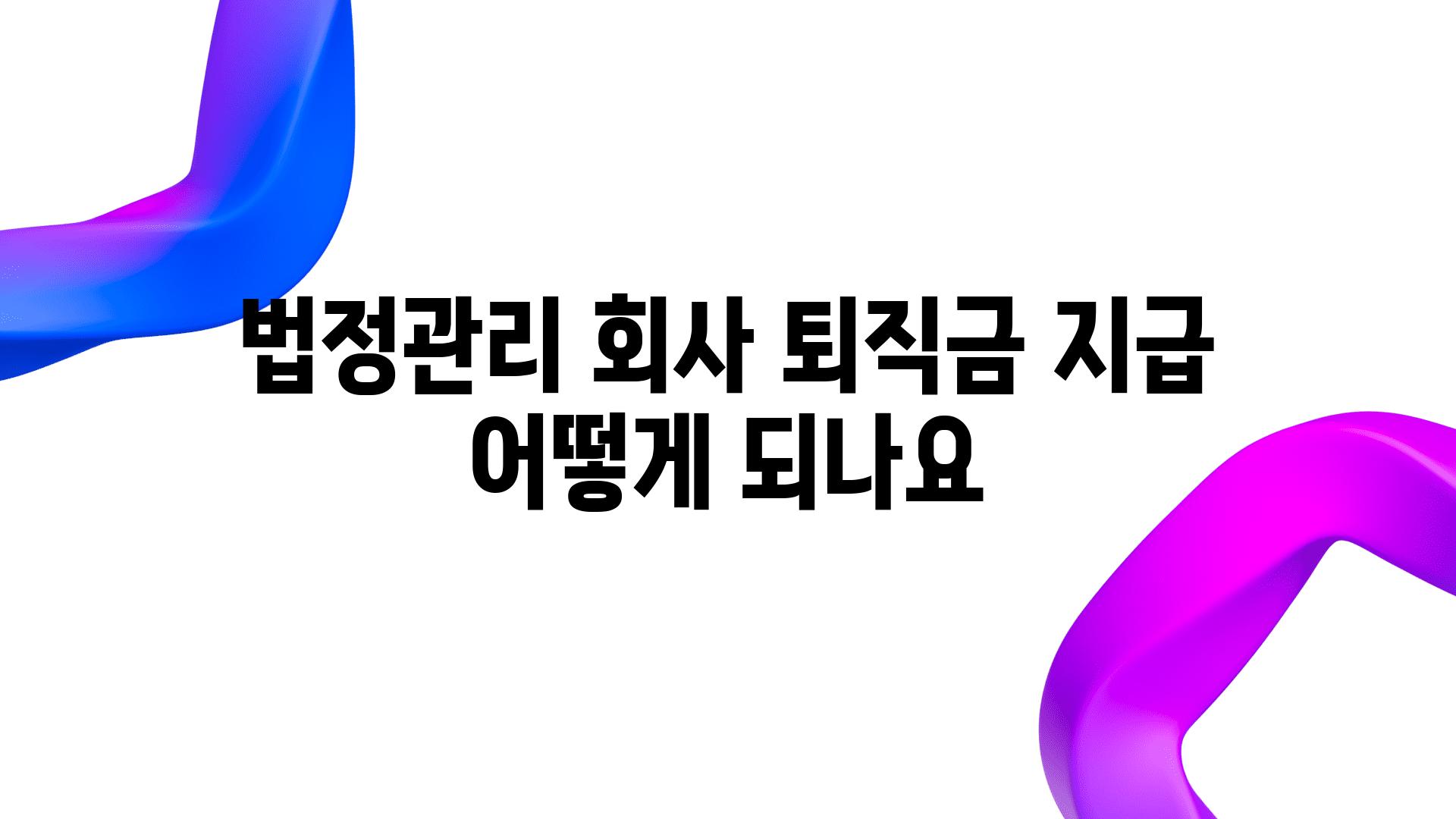 법정관리 회사 퇴직금 지급 어떻게 되나요