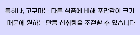  특히나, 고구마는 다른 식품에 비해 포만감이 크기 때문에 원하는 만큼 섭취량을 조절할 수 있습니다