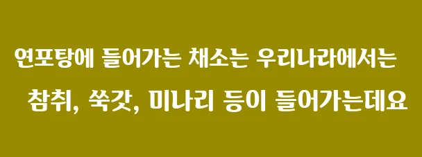 연포탕에 들어가는 채소는 우리나라에서는 참취, 쑥갓, 미나리 등이 들어가는데요