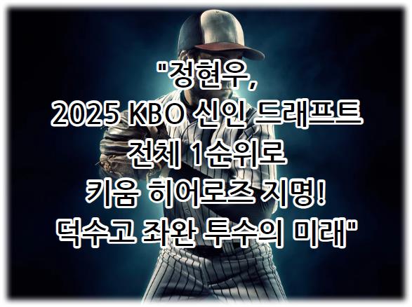 정현우, 2025 KBO 신인 드래프트 전체 1순위로 키움 히어로즈 지명! 덕수고 좌완 투수의 미래