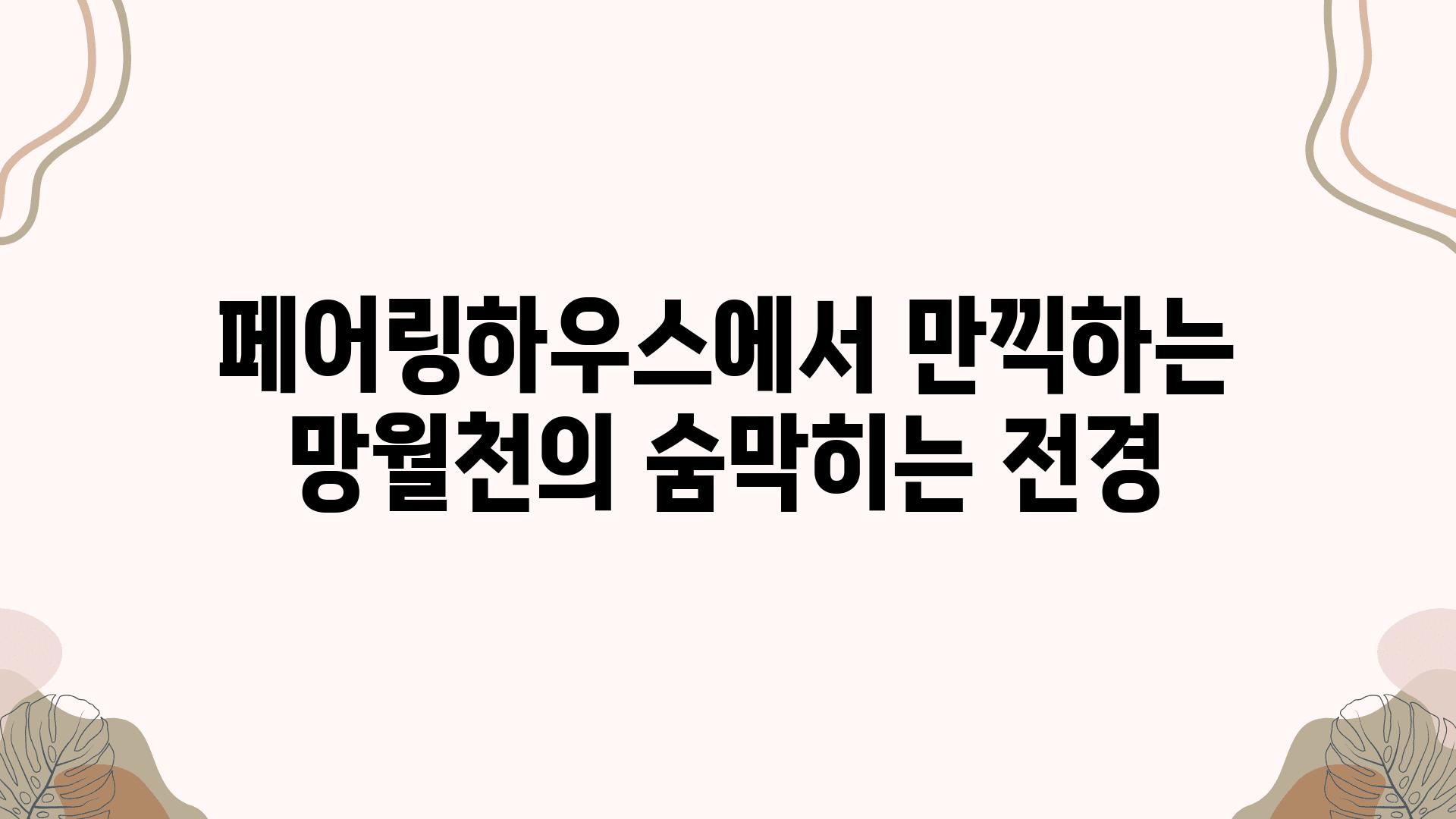 페어링하우스에서 만끽하는 망월천의 숨막히는 전경