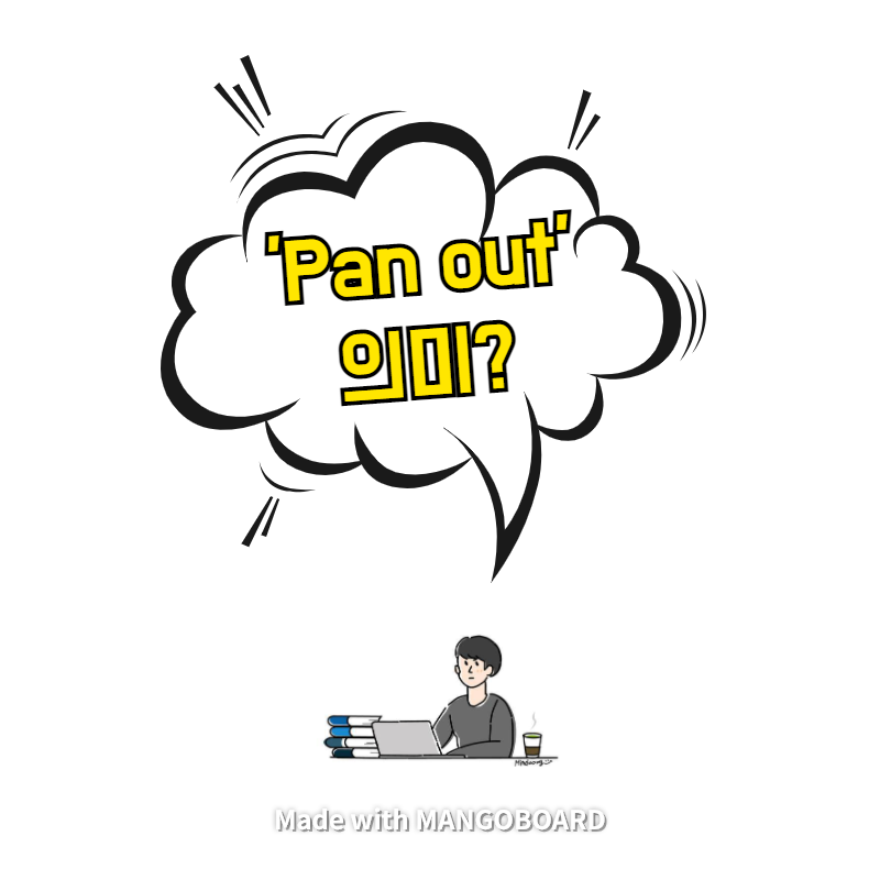  Pan out = ‘(일이 성공적으로,흡족한 방식으로)일이 잘 풀리다’