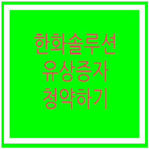  한화솔루션 주주배정 유상증자 청약 참여하기 / 신주인수권증서 청약방법 /dart 유상증자 공시 이해하기