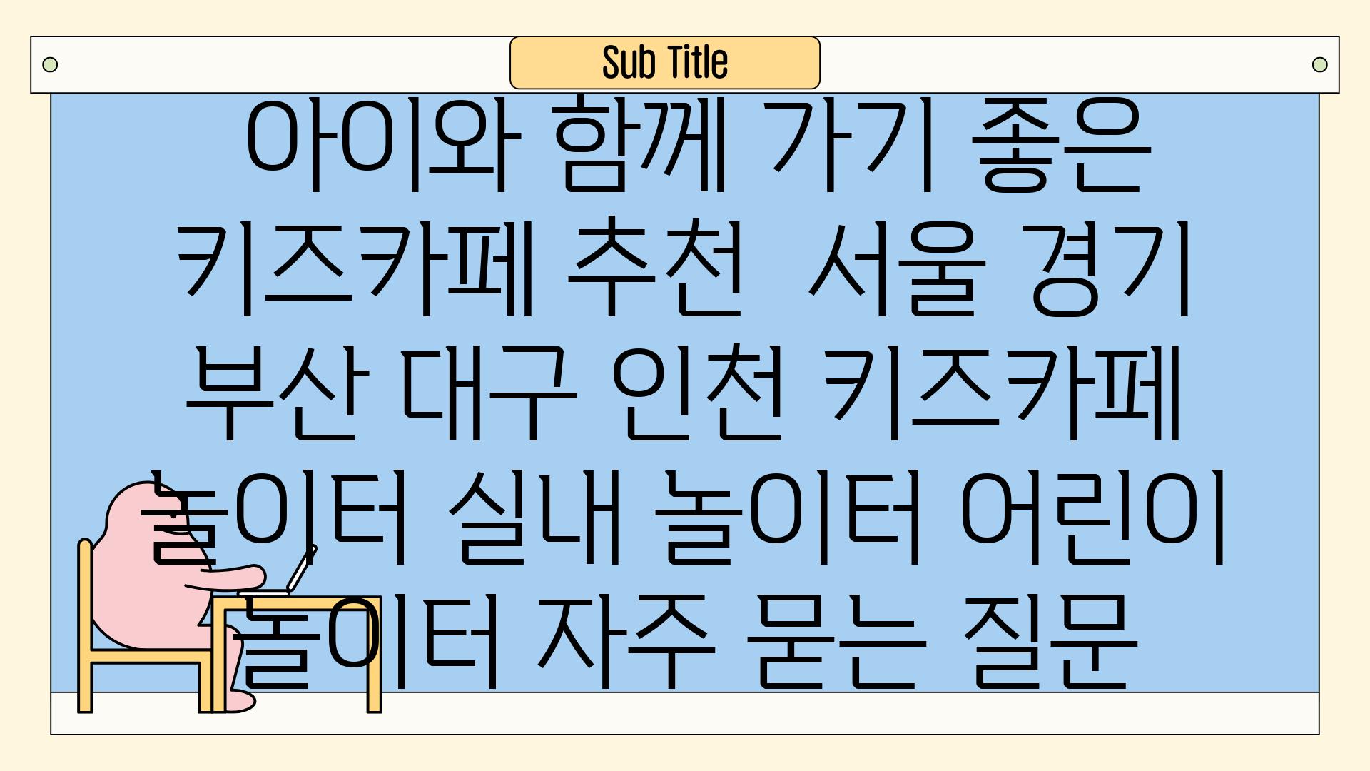  아이와 함께 가기 좋은 키즈카페 추천  서울 경기 부산 대구 인천 키즈카페 놀이터 실내 놀이터 어린이 놀이터 자주 묻는 질문