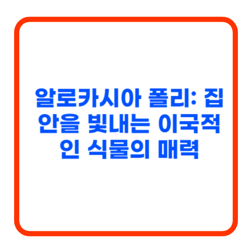 알로카시아 폴리: 집안을 빛내는 이국적인 식물의 매력