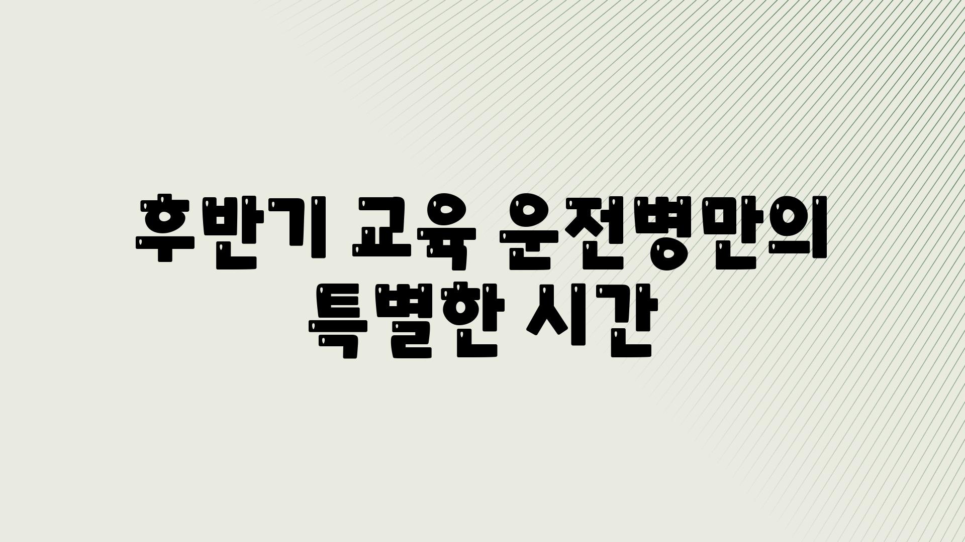 후반기 교육 운전병만의 특별한 시간