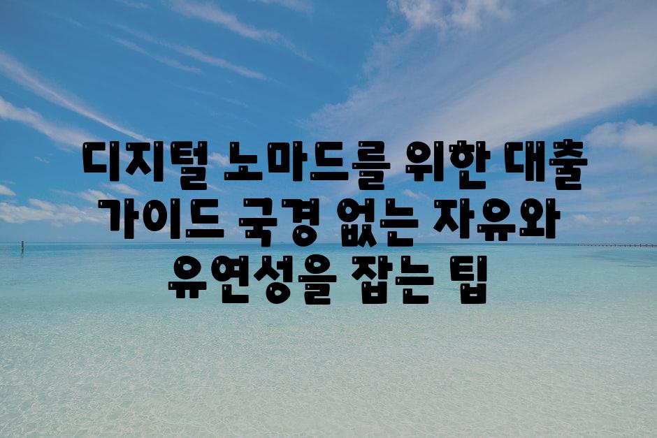  디지털 노마드를 위한 대출 안내 국경 없는 자유와 유연성을 잡는 팁