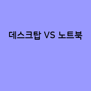 데스크탑 VS 노트북