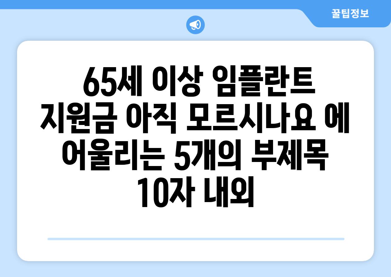 ## 65세 이상 임플란트 지원금, 아직 모르시나요? 에 어울리는 5개의 부제목 (10자 내외)