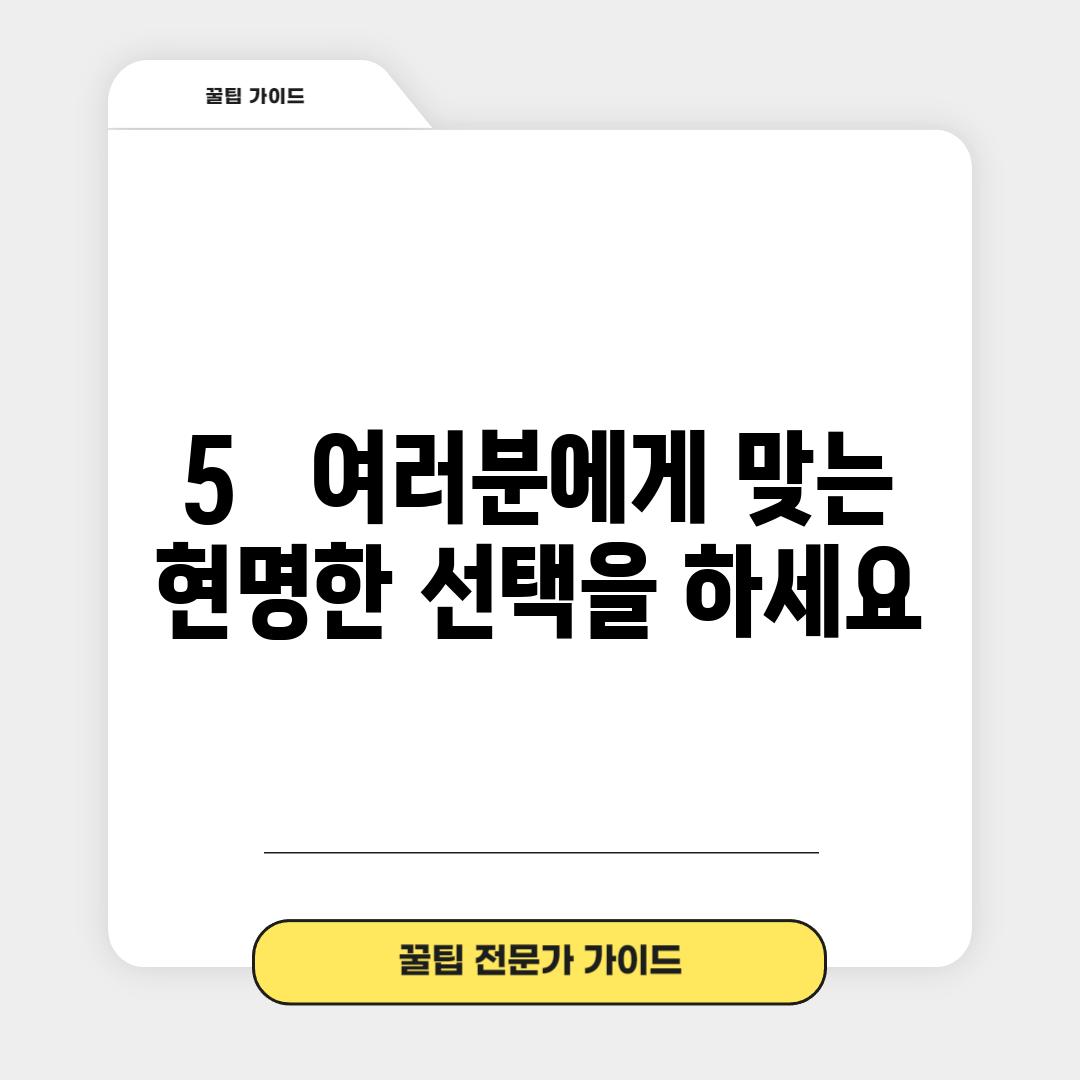 5.   여러분에게 맞는 현명한 선택을 하세요!