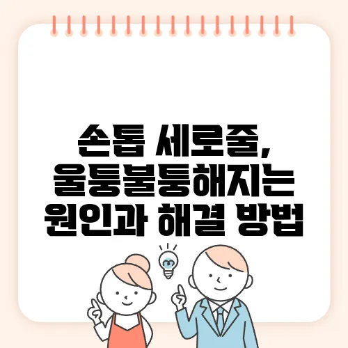 손톱 세로줄, 울퉁불퉁해지는 원인과 해결 방법