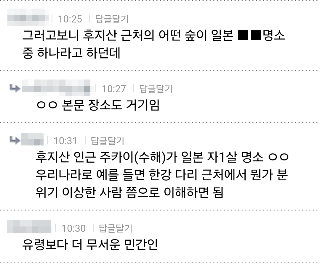 그러고보니 후지산 근처의 어떤 숲이 일본 자살 명소 중 하나라고 하던데

ㅇㅇ 본문 장소도 거기임

후지산 인근 주카이(수해)가 일본 자1살 명소 ㅇㅇ 우리나라로 예를 들면 한강 다리 근처에서 뭔가 분 위기 이상한 사람 쯤으로 이해하면 됨

유령보다 더 무서운 민간인