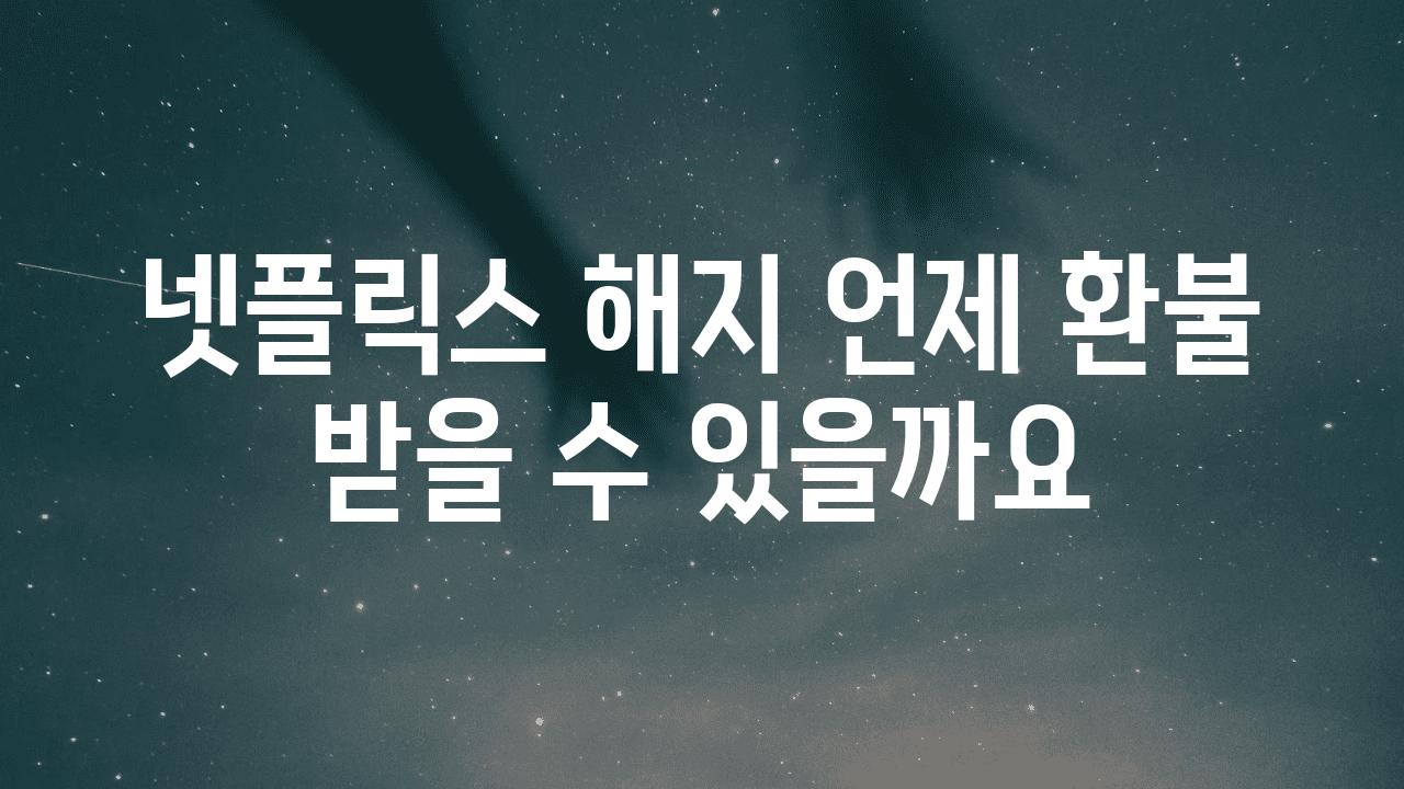 넷플릭스 해지 언제 환불 받을 수 있을까요