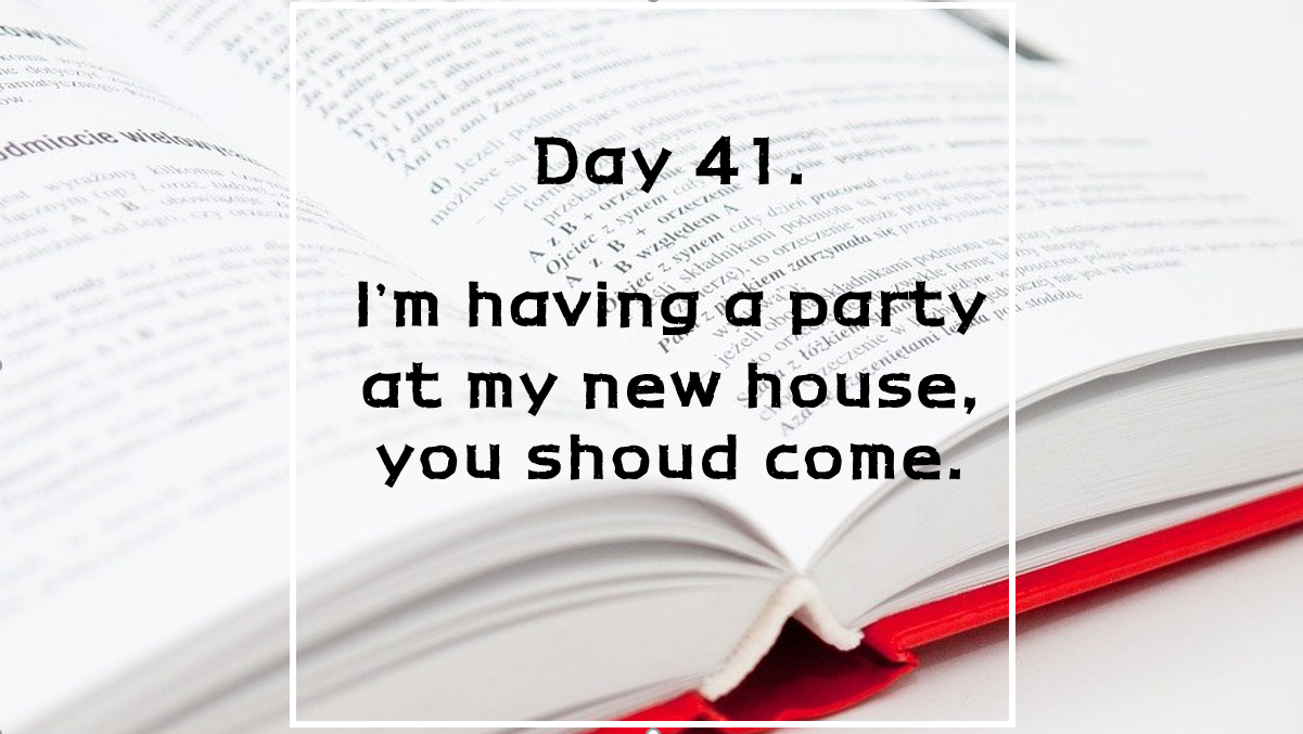  Day 41. I'm having a party at my new house, you should come.