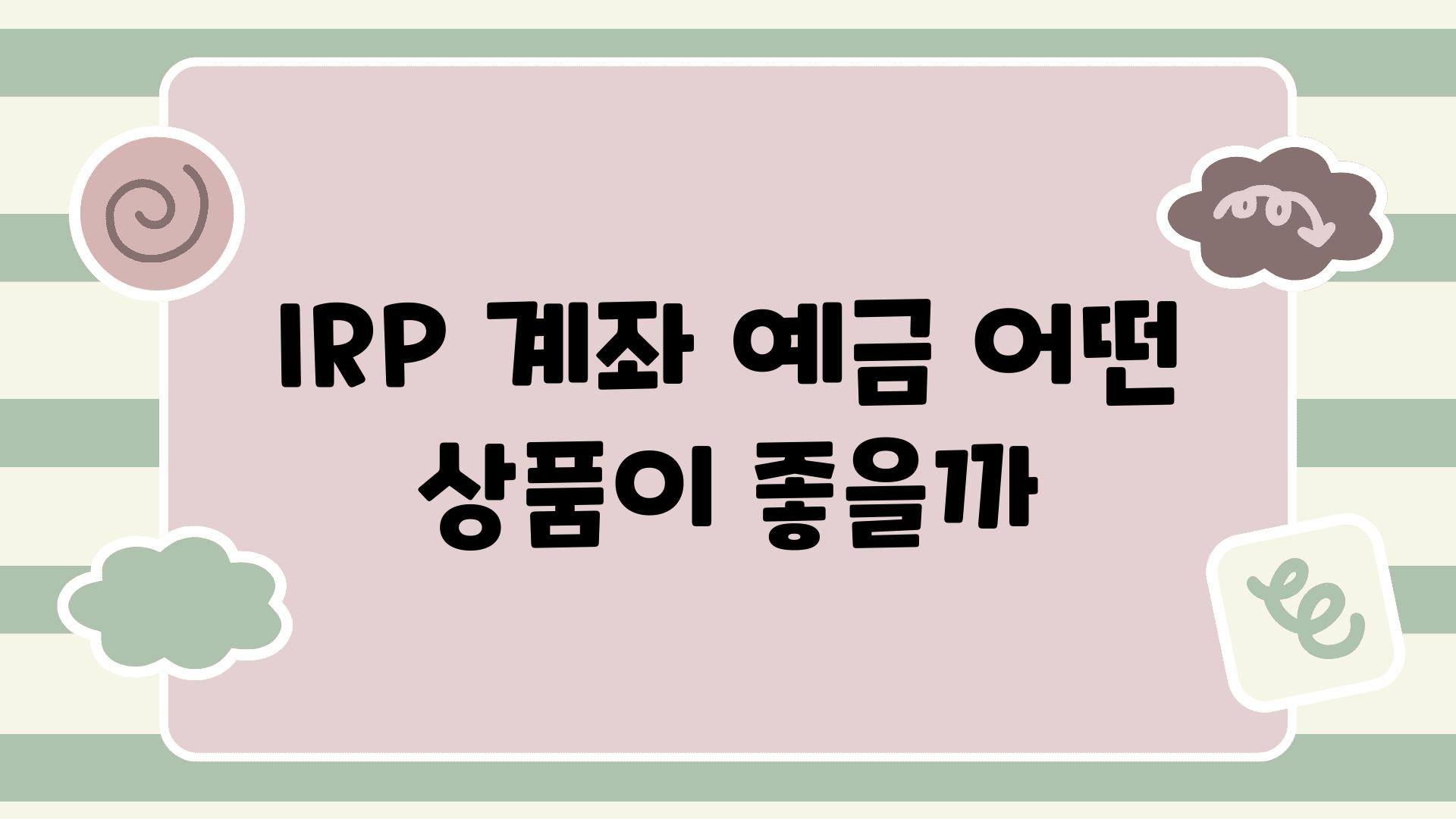 IRP 계좌 예금 어떤 제품이 좋을까