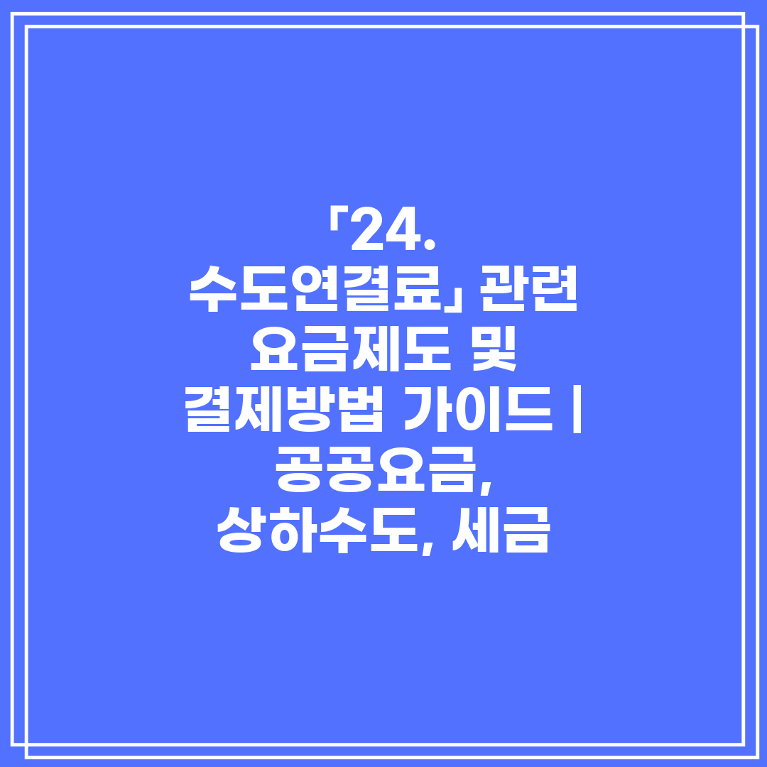 「24. 수도연결료」 관련 요금제도 및 결제방법 가이드