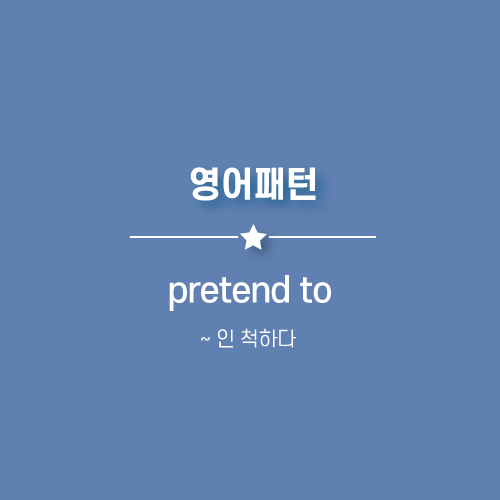  pretend to : ~ 인 척하다.