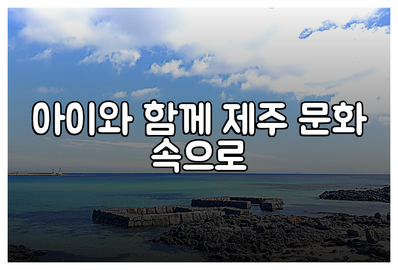 아이와 함께 제주 문화 속으로