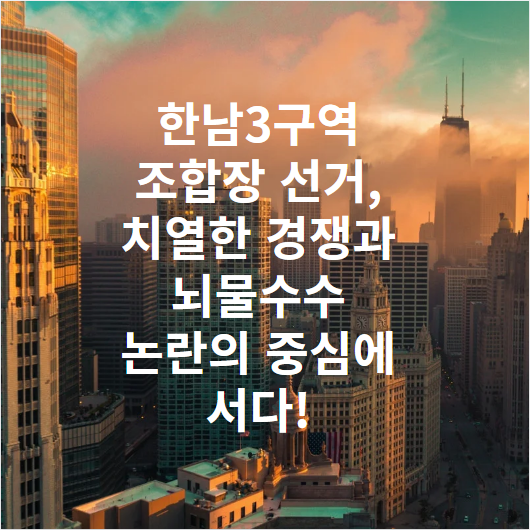 한남3구역 조합장 선거, 치열한 경쟁과 뇌물수수 논란의 중심에 서다!