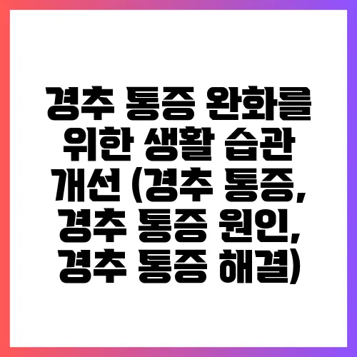 경추 통증 완화를 위한 생활 습관 개선 (경추 통증, 경추 통증 원인, 경추 통증 해결)