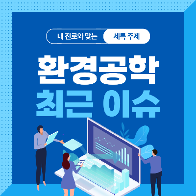  고등학생을 위한 환경공학과 세특 주제 10가지 (최근 이슈, 연구 분야, 기술 및 산업 동향 등)