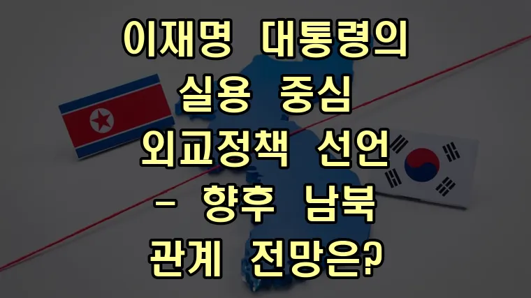 이재명 대통령의 실용 중심 외교정책 선언 - 향후 남북 관계 전망은?