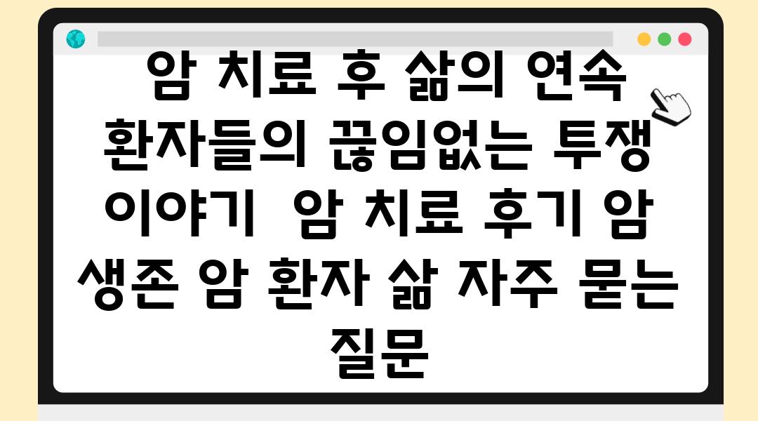  암 치료 후 삶의 연속 환자들의 끊임없는 투쟁 이야기  암 치료 후기 암 생존 암 환자 삶 자주 묻는 질문