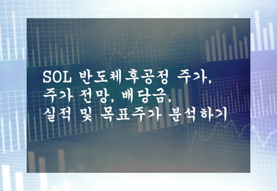  SOL 반도체후공정 주가, 주가 전망, 배당금, 실적 및 목표주가 분석하기