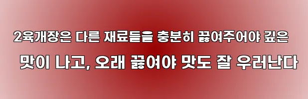  2육개장은 다른 재료들을 충분히 끓여주어야 깊은 맛이 나고, 오래 끓여야 맛도 잘 우러난다