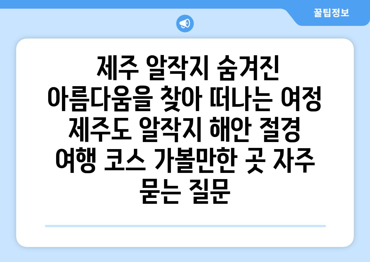  제주 알작지 숨겨진 아름다움을 찾아 떠나는 여정  제주도 알작지 해안 절경 여행 코스 가볼만한 곳 자주 묻는 질문