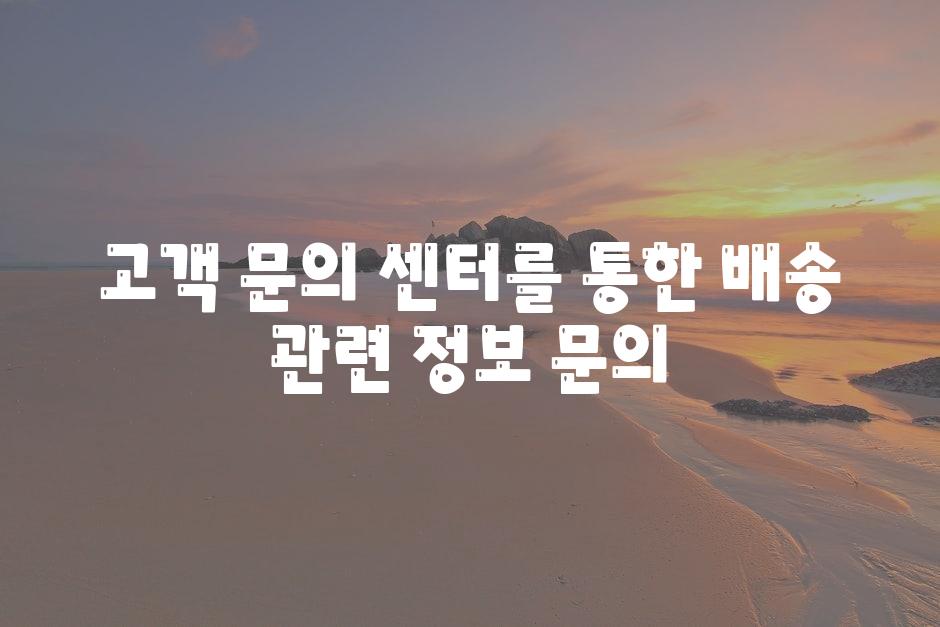 고객 연락 센터를 통한 배송 관련 정보 연락