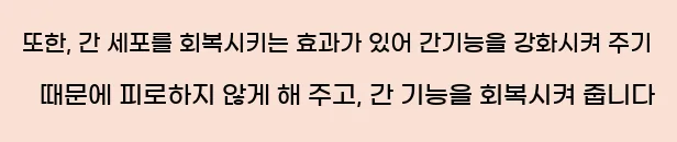  또한, 간 세포를 회복시키는 효과가 있어 간기능을 강화시켜 주기 때문에 피로하지 않게 해 주고, 간 기능을 회복시켜 줍니다
