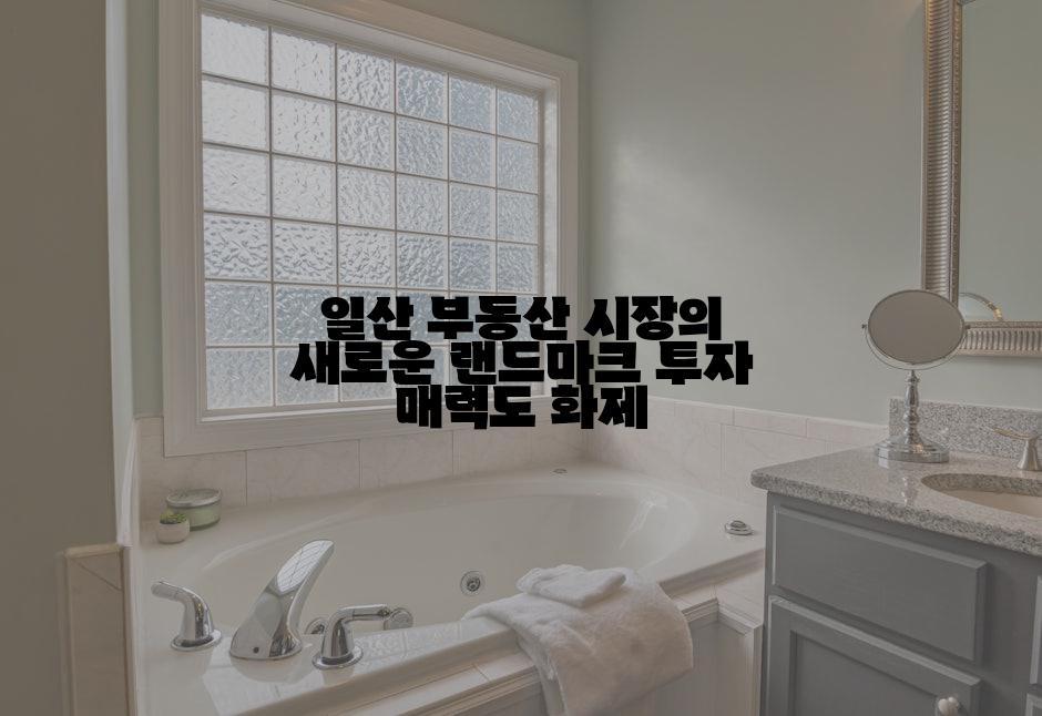 일산 부동산 시장의 새로운 랜드마크 투자 매력도 화제